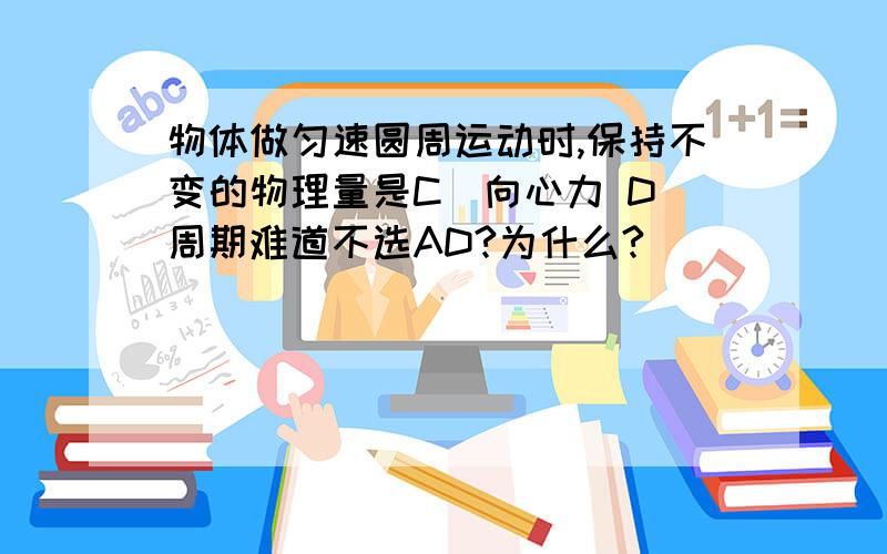 物体做匀速圆周运动时,保持不变的物理量是C．向心力 D．周期难道不选AD?为什么?