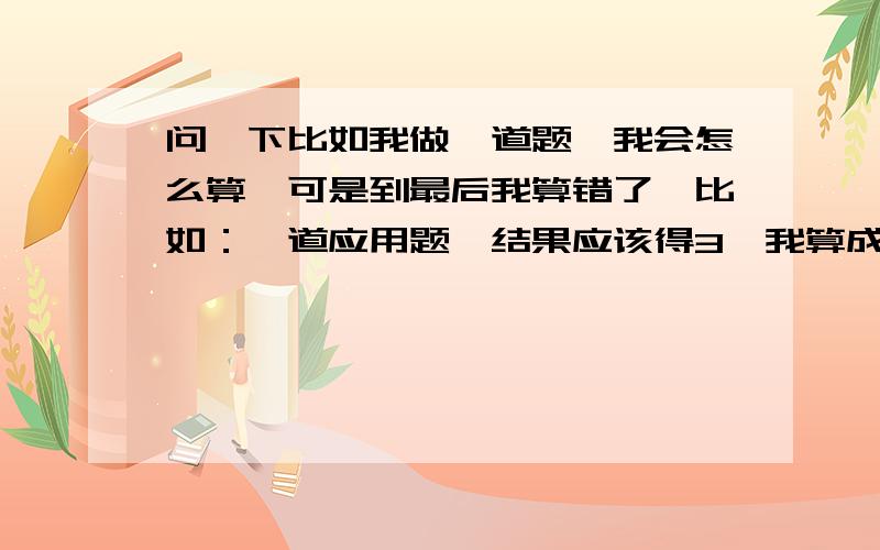 问一下比如我做一道题,我会怎么算,可是到最后我算错了,比如：一道应用题,结果应该得3,我算成了2.这只是马虎.