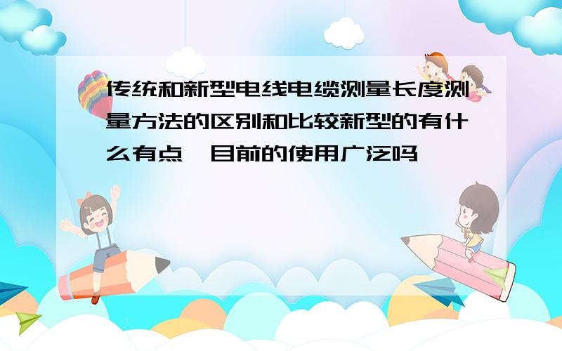 传统和新型电线电缆测量长度测量方法的区别和比较新型的有什么有点,目前的使用广泛吗