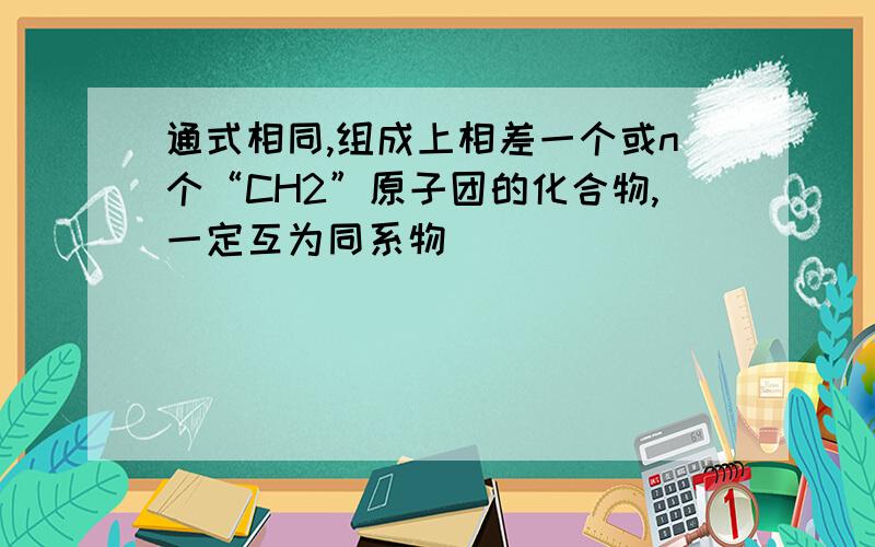 通式相同,组成上相差一个或n个“CH2”原子团的化合物,一定互为同系物