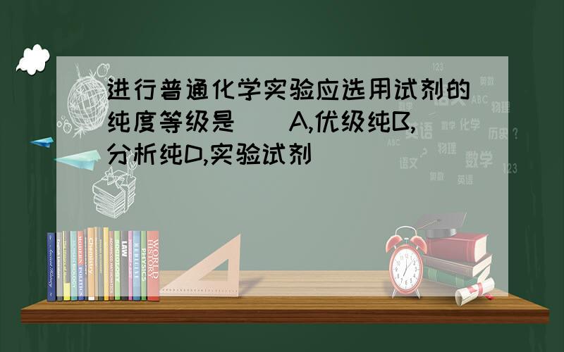 进行普通化学实验应选用试剂的纯度等级是（）A,优级纯B,分析纯D,实验试剂