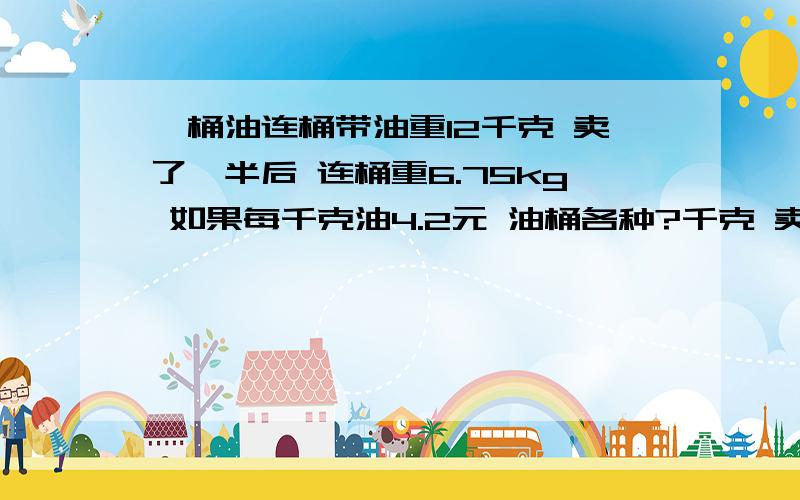一桶油连桶带油重12千克 卖了一半后 连桶重6.75kg 如果每千克油4.2元 油桶各种?千克 卖出多少元?从山下到山顶路长640m岑亮从山下走到山顶用了16分钟 然后沿着原路下山用了20分钟,求上下山的