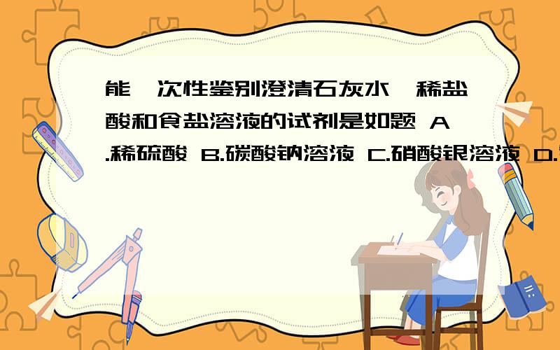 能一次性鉴别澄清石灰水、稀盐酸和食盐溶液的试剂是如题 A.稀硫酸 B.碳酸钠溶液 C.硝酸银溶液 D.氯化钡溶液