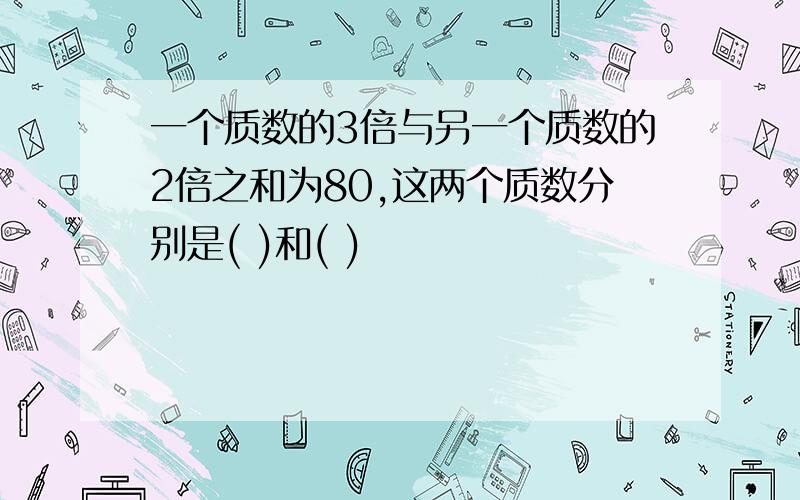 一个质数的3倍与另一个质数的2倍之和为80,这两个质数分别是( )和( )