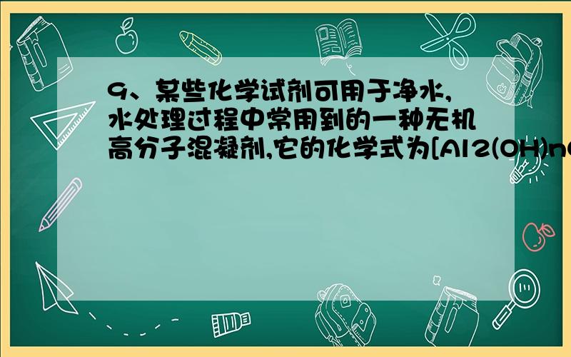 9、某些化学试剂可用于净水,水处理过程中常用到的一种无机高分子混凝剂,它的化学式为[Al2(OH)nClm•yH2O]x,式中m等于 ( )A．3 - n B．6 - n C,6 + n D．3 + n这道题中为什么Cl是-1价的啊?