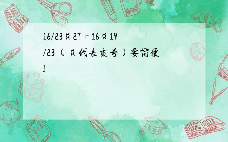 16/23¤27+16¤19/23 (¤代表乘号)要简便!