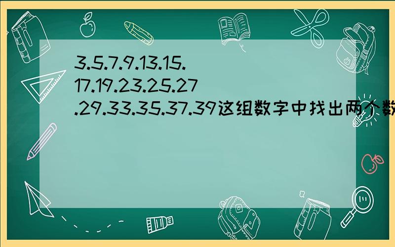 3.5.7.9.13.15.17.19.23.25.27.29.33.35.37.39这组数字中找出两个数,使它们的和等于33