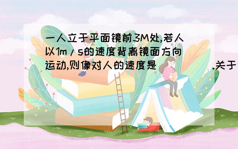 一人立于平面镜前3M处,若人以1m/s的速度背离镜面方向运动,则像对人的速度是_____.关于这道题我一直弄不懂的是：像对于人的速度?对于人的速度怎么理解?