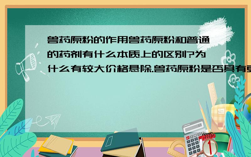 兽药原粉的作用兽药原粉和普通的药剂有什么本质上的区别?为什么有较大价格悬除.兽药原粉是否具有更好的效果.