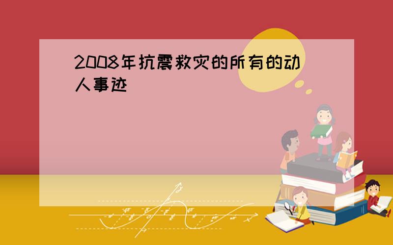 2008年抗震救灾的所有的动人事迹