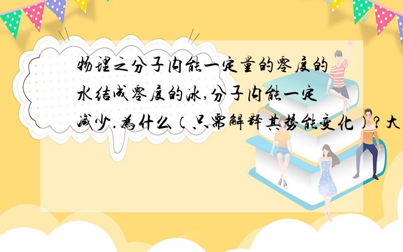 物理之分子内能一定量的零度的水结成零度的冰,分子内能一定减少.为什么（只需解释其势能变化）?大家看看我的理解错哪了：水变冰体积增大,分之间距离增大表现为引力,但变化方向为逆