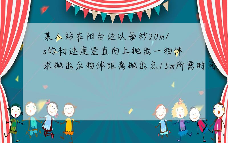 某人站在阳台边以每秒20m/s的初速度竖直向上抛出一物体求抛出后物体距离抛出点15m所需时间