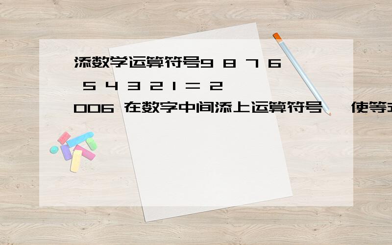 添数学运算符号9 8 7 6 5 4 3 2 1 = 2006 在数字中间添上运算符号 ,使等式成立