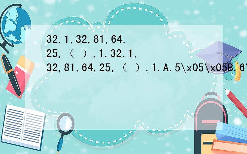 32.1,32,81,64,25,（ ）,1.32.1,32,81,64,25,（ ）,1.A.5\x05\x05B.6\x05\x05C.10\x05\x05D.12