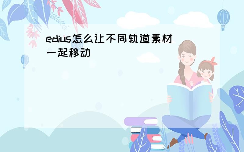 edius怎么让不同轨道素材一起移动