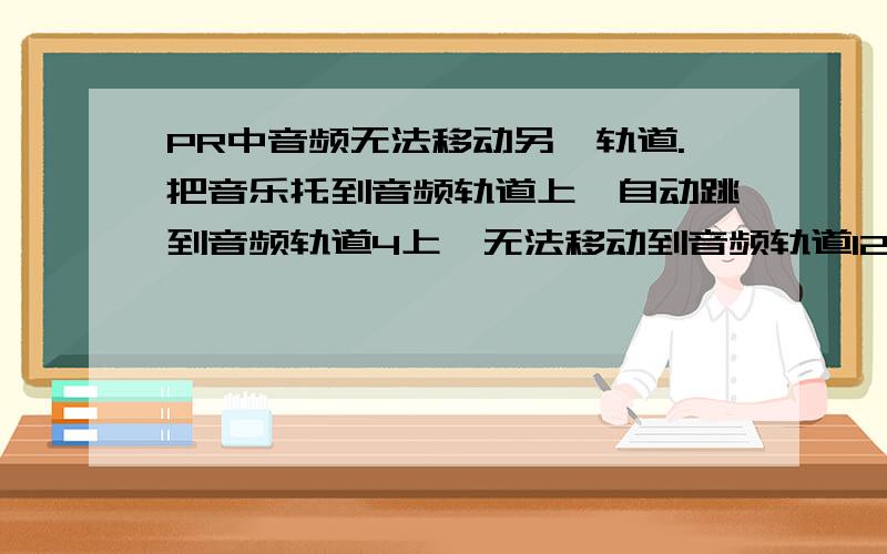 PR中音频无法移动另一轨道.把音乐托到音频轨道上,自动跳到音频轨道4上,无法移动到音频轨道123移动时出现一个绿色的下降箭头,只能往下面的轨道拖动,无法向上.把轨道4删除之后,再将音乐