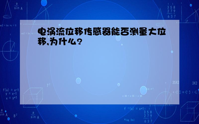 电涡流位移传感器能否测量大位移,为什么?