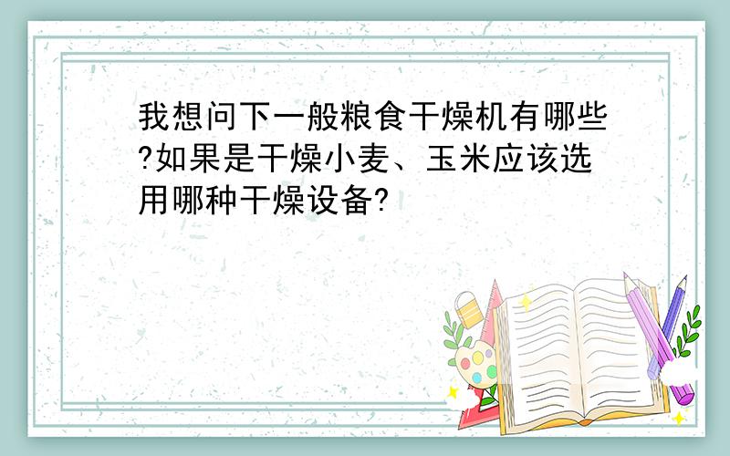 我想问下一般粮食干燥机有哪些?如果是干燥小麦、玉米应该选用哪种干燥设备?