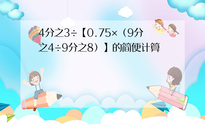 4分之3÷【0.75×（9分之4÷9分之8）】的简便计算