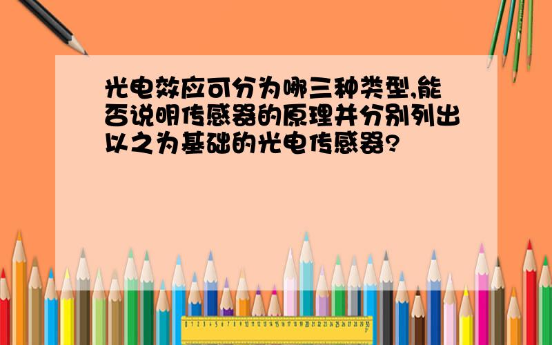 光电效应可分为哪三种类型,能否说明传感器的原理并分别列出以之为基础的光电传感器?