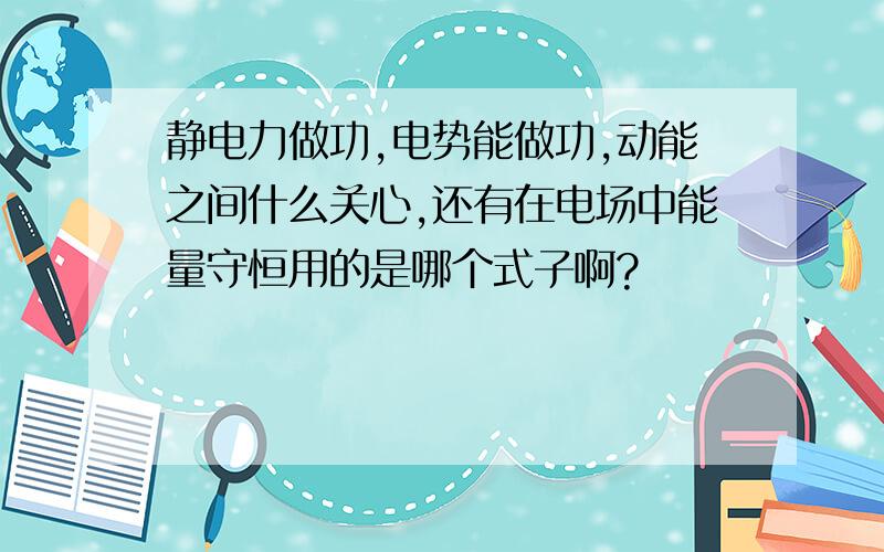 静电力做功,电势能做功,动能之间什么关心,还有在电场中能量守恒用的是哪个式子啊?