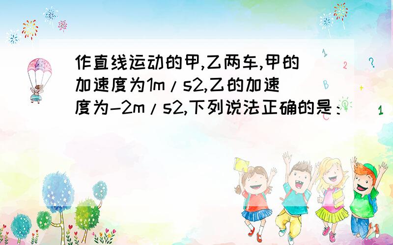 作直线运动的甲,乙两车,甲的加速度为1m/s2,乙的加速度为-2m/s2,下列说法正确的是：（ ）A甲的加速度比乙大 B甲做加速运动,乙做减速运动C乙的加速度比甲大 D甲,乙的加速度方向相反