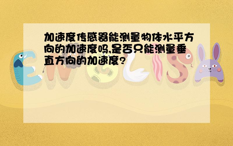 加速度传感器能测量物体水平方向的加速度吗,是否只能测量垂直方向的加速度?