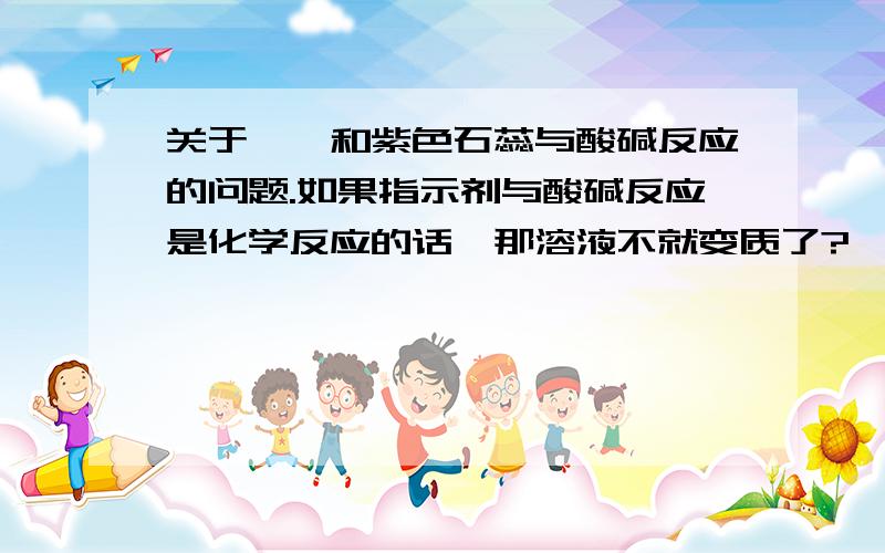 关于酚酞和紫色石蕊与酸碱反应的问题.如果指示剂与酸碱反应是化学反应的话,那溶液不就变质了?  但（比如酸）仍能和其他物质反应.为什么?