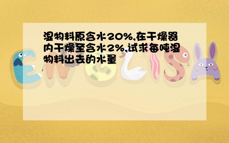 湿物料原含水20%,在干燥器内干燥至含水2%,试求每吨湿物料出去的水量