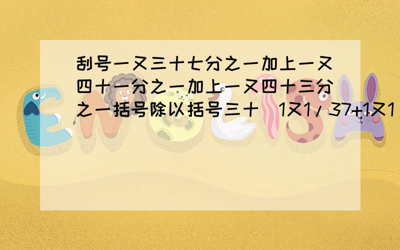 刮号一又三十七分之一加上一又四十一分之一加上一又四十三分之一括号除以括号三十(1又1/37+1又1/41+1又1/43）除以（19/37+21/41+22/43) 能用简便方法做吗？能就用简便方法做，