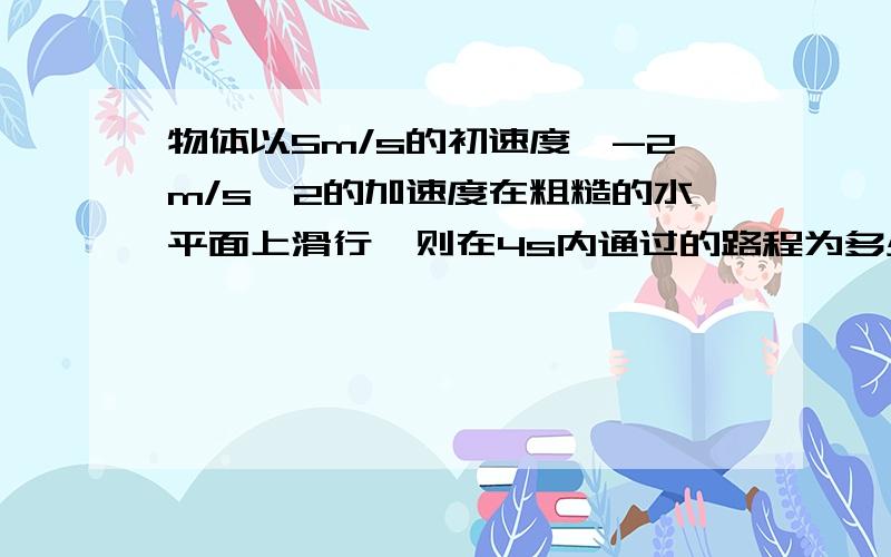 物体以5m/s的初速度,-2m/s^2的加速度在粗糙的水平面上滑行,则在4s内通过的路程为多少?