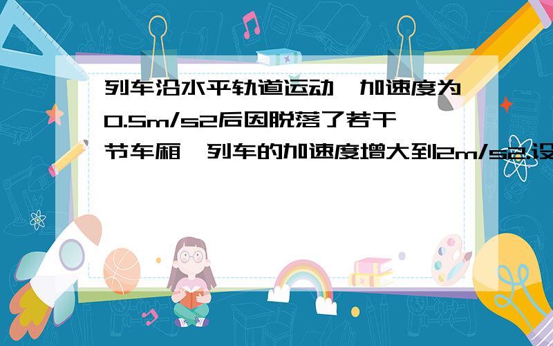 列车沿水平轨道运动,加速度为0.5m/s2后因脱落了若干节车厢,列车的加速度增大到2m/s2.设列车所受的牵引力恒定,阻力为车重的0.1倍,则脱落的车厢质量与列车的总质量的比是__________