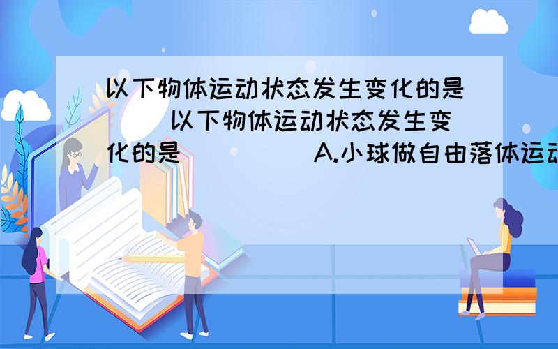 以下物体运动状态发生变化的是( )以下物体运动状态发生变化的是(      )A.小球做自由落体运动B.子弹射入木块后做匀减速直线运动C.沿斜坡匀速直线下滑的汽车D.汽车静止在水平面上