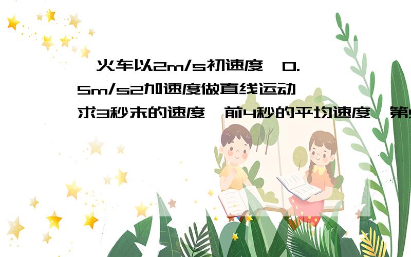 一火车以2m/s初速度,0.5m/s2加速度做直线运动,求3秒末的速度,前4秒的平均速度,第5秒内的位移.注意，是直线运动，没有说匀加速或匀减速，是否要进行分类讨论？如果不用，请说明理由！