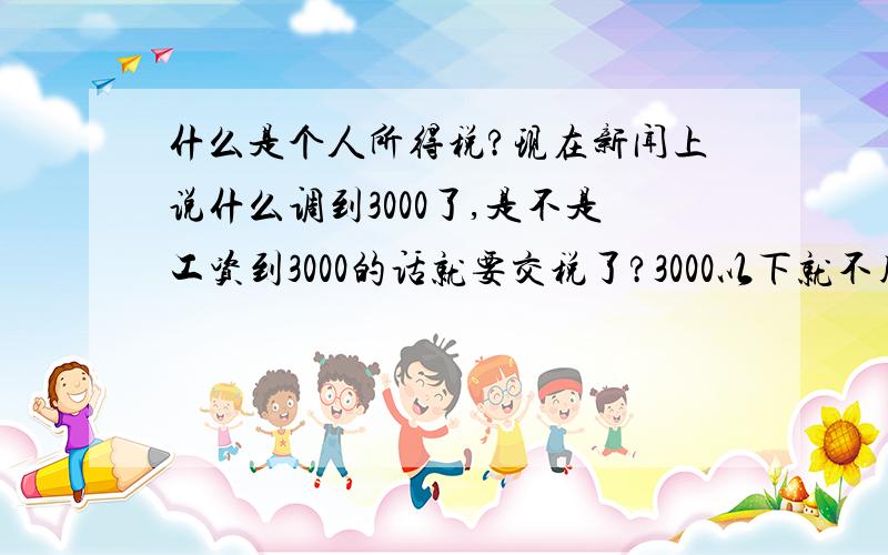 什么是个人所得税?现在新闻上说什么调到3000了,是不是工资到3000的话就要交税了?3000以下就不用交?大概一个公式是怎样的?怎么算的?