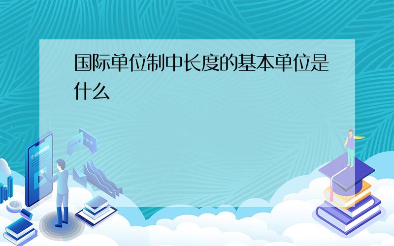 国际单位制中长度的基本单位是什么