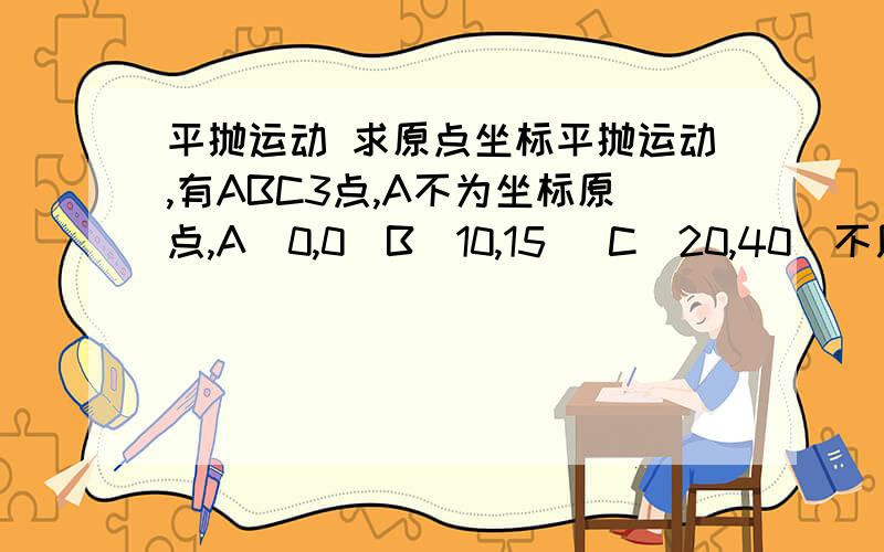 平抛运动 求原点坐标平抛运动,有ABC3点,A不为坐标原点,A（0,0）B（10,15） C（20,40）不用位移段比1：3：5的方法,如何求出坐标原点