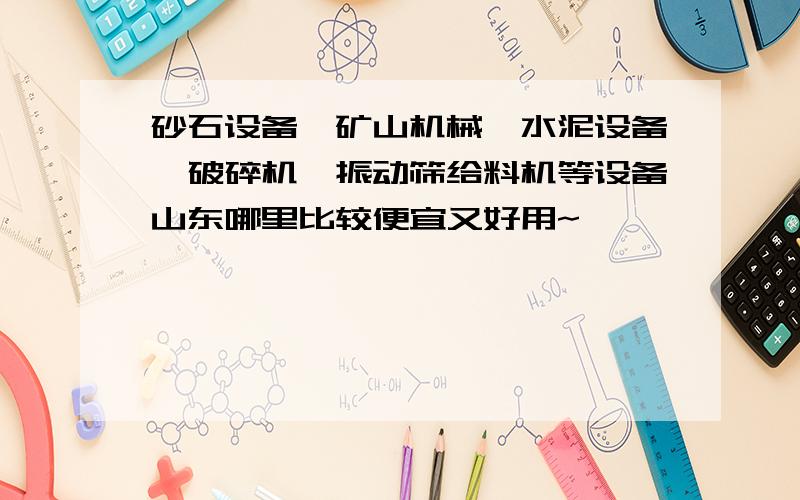 砂石设备、矿山机械、水泥设备、破碎机、振动筛给料机等设备山东哪里比较便宜又好用~