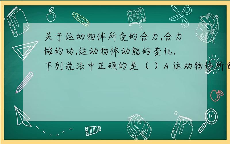 关于运动物体所受的合力,合力做的功,运动物体动能的变化,下列说法中正确的是（ ）A 运动物体所受的合力不为零,合力必做功,物体的动能一定会变化.B运动物体所受的合力为零,则物体的动