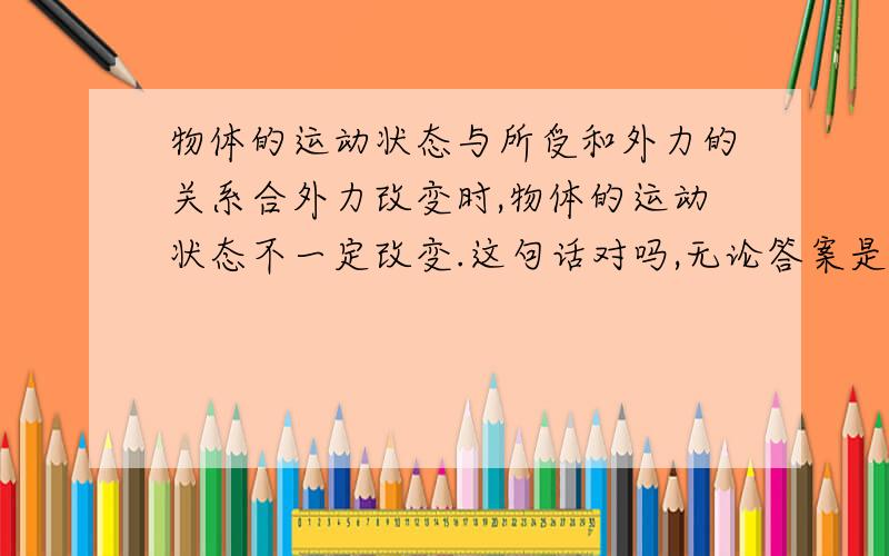 物体的运动状态与所受和外力的关系合外力改变时,物体的运动状态不一定改变.这句话对吗,无论答案是什么,都请举一个例子.