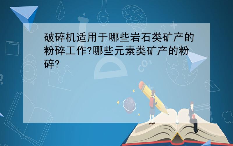 破碎机适用于哪些岩石类矿产的粉碎工作?哪些元素类矿产的粉碎?