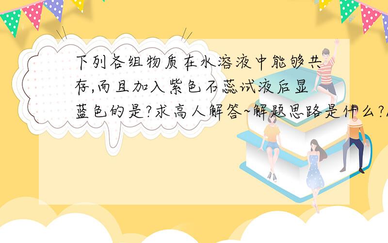 下列各组物质在水溶液中能够共存,而且加入紫色石蕊试液后显蓝色的是?求高人解答~解题思路是什么?A   KOH           CuSO4      H2SO4B   NaNO3       Na2SO4    NH3·H2OC   KCL            AgNO3      HClD   NH4NO3     K