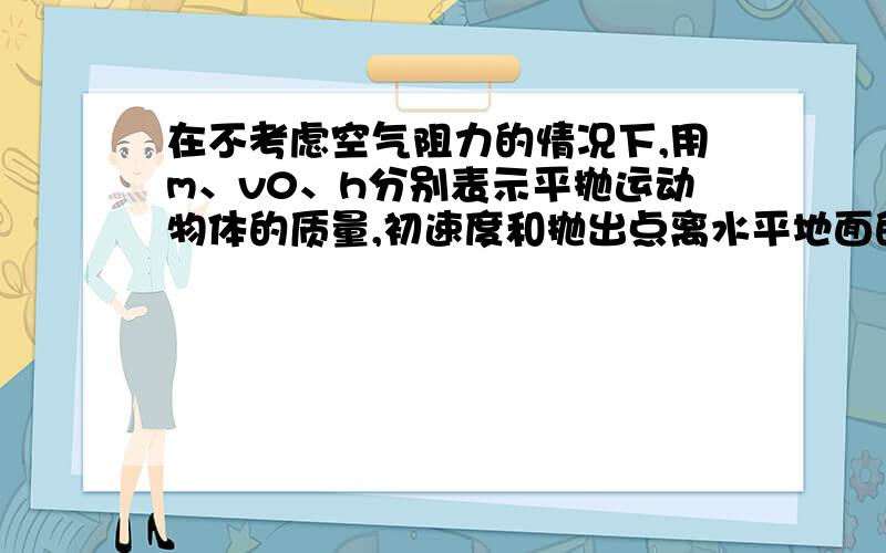 在不考虑空气阻力的情况下,用m、v0、h分别表示平抛运动物体的质量,初速度和抛出点离水平地面的高度,在这三个量中A、物体在空中运动的时间由 决定.B、在空中运动的水平位移由 决定.C、