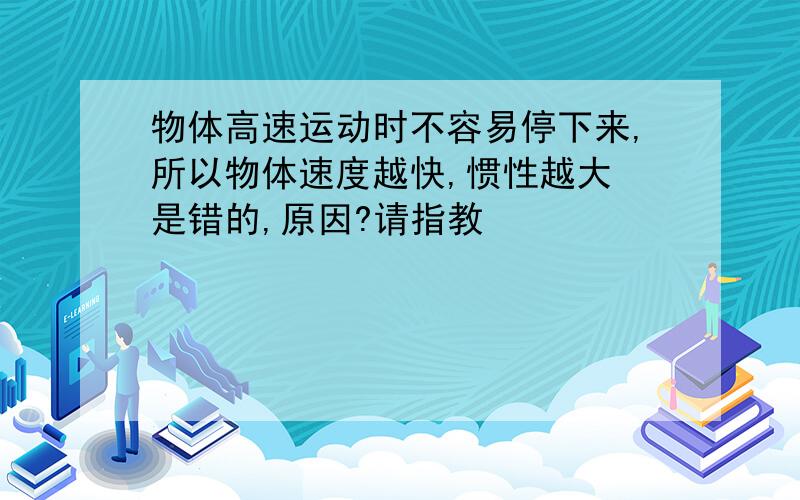 物体高速运动时不容易停下来,所以物体速度越快,惯性越大 是错的,原因?请指教