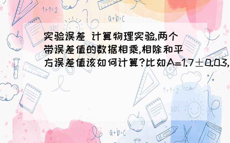 实验误差 计算物理实验,两个带误差值的数据相乘,相除和平方误差值该如何计算?比如A=1.7±0.03, B=3.4±0.06A*BB/AA^(1/2)怎么计算,我记得有个公式的,太久不用忘记了.请高手指教,谢谢