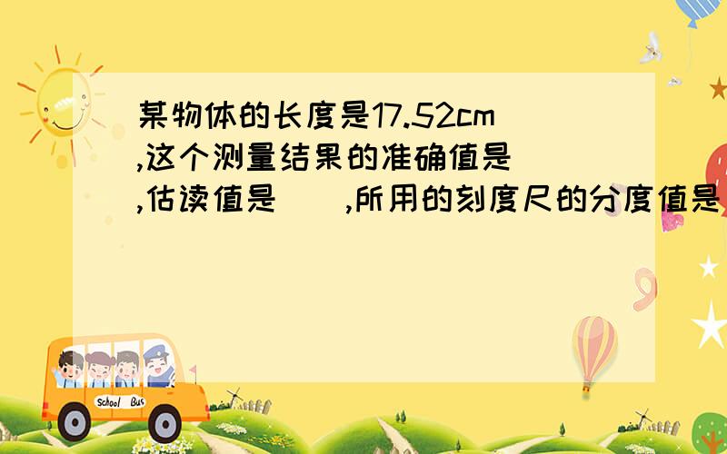 某物体的长度是17.52cm,这个测量结果的准确值是__,估读值是__,所用的刻度尺的分度值是__.正在做什么的 - - 有点混乱