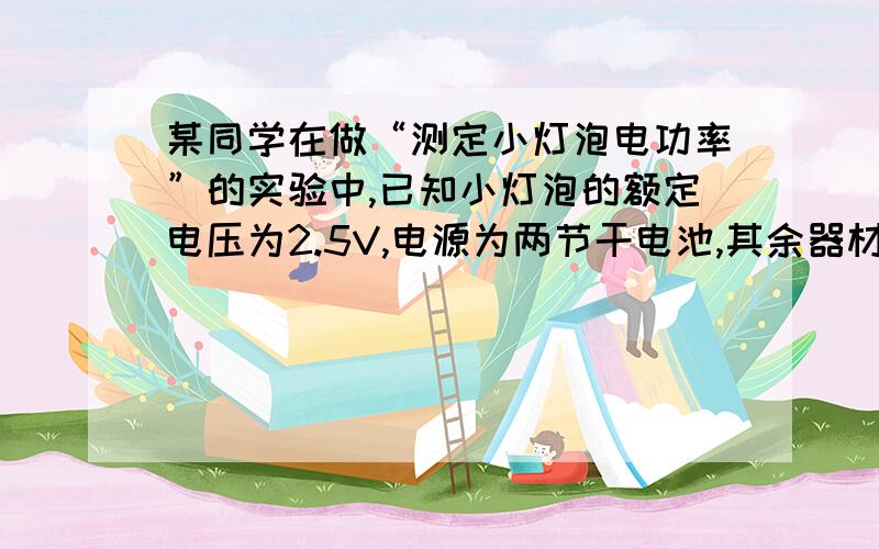 某同学在做“测定小灯泡电功率”的实验中,已知小灯泡的额定电压为2.5V,电源为两节干电池,其余器材均完好.⑴ 该同学在连接电路时,将最后一根导线接好后,就看到灯泡发光,而且很亮,同时电