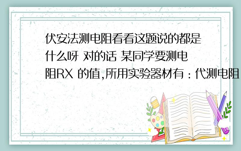 伏安法测电阻看看这题说的都是什么呀 对的话 某同学要测电阻RX 的值,所用实验器材有：代测电阻 RX 、电源（电压未知）、电流表、标有“20Ω 2A”字样的滑动变阻器各一个、电键两个和导