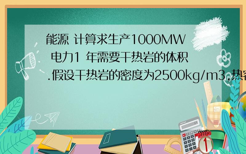 能源 计算求生产1000MW 电力1 年需要干热岩的体积.假设干热岩的密度为2500kg/m3,热容为1000J/kg,温度为250℃,环境温度为25℃,设干热岩的发电效率为10%.