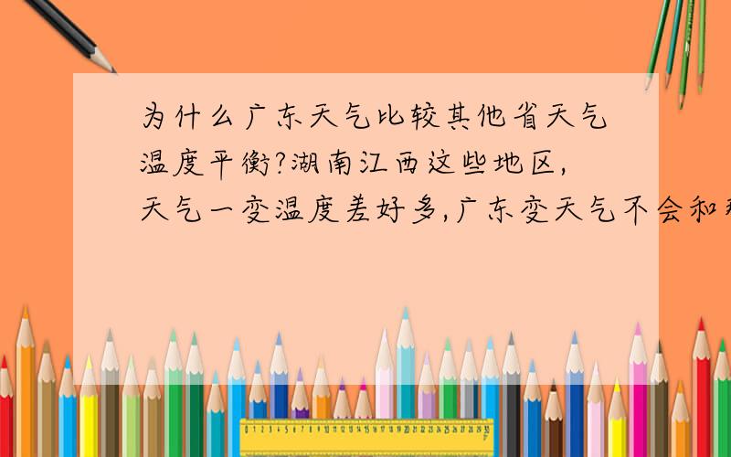 为什么广东天气比较其他省天气温度平衡?湖南江西这些地区,天气一变温度差好多,广东变天气不会和那些省一样,一变就冷死了夏天热的时候比广东还要热,广东天气比较平稳.幅度不像江西湖